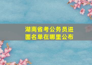 湖南省考公务员进面名单在哪里公布