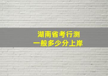 湖南省考行测一般多少分上岸