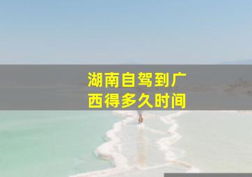 湖南自驾到广西得多久时间