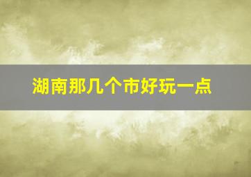 湖南那几个市好玩一点