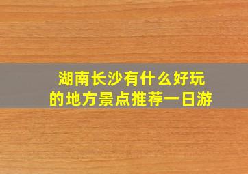 湖南长沙有什么好玩的地方景点推荐一日游