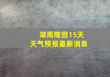 湖南隆回15天天气预报最新消息