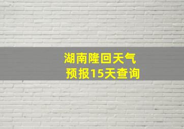 湖南隆回天气预报15天查询