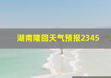 湖南隆回天气预报2345