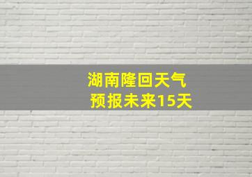 湖南隆回天气预报未来15天