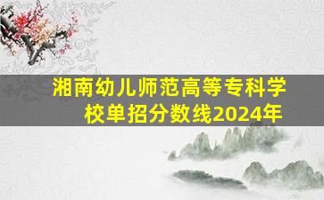 湘南幼儿师范高等专科学校单招分数线2024年