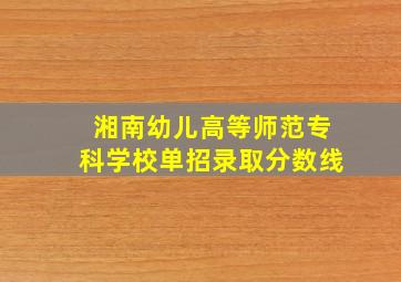 湘南幼儿高等师范专科学校单招录取分数线