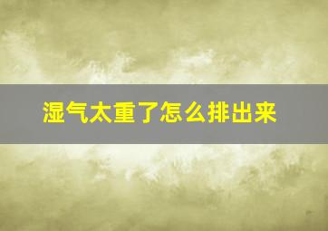 湿气太重了怎么排出来