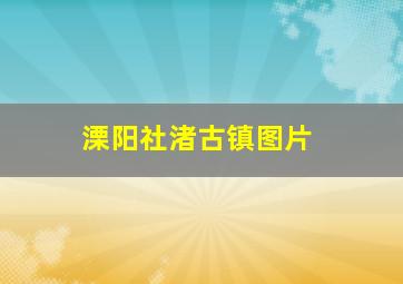 溧阳社渚古镇图片