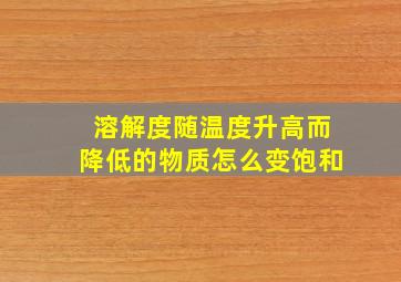 溶解度随温度升高而降低的物质怎么变饱和