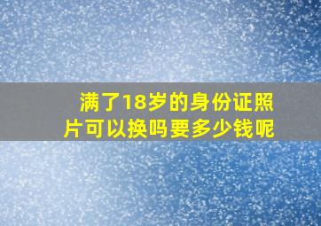 满了18岁的身份证照片可以换吗要多少钱呢