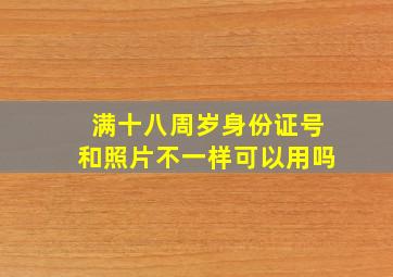 满十八周岁身份证号和照片不一样可以用吗