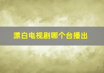 漂白电视剧哪个台播出