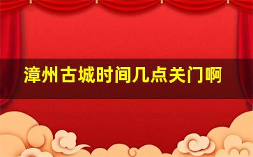 漳州古城时间几点关门啊