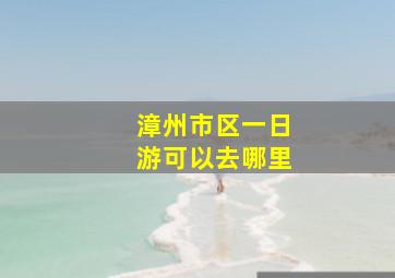 漳州市区一日游可以去哪里