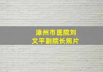 漳州市医院刘文平副院长照片