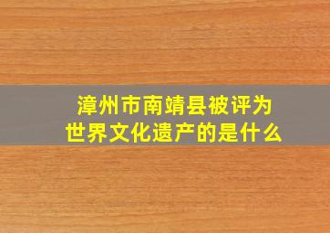 漳州市南靖县被评为世界文化遗产的是什么