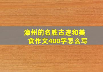 漳州的名胜古迹和美食作文400字怎么写