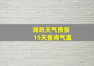 潍坊天气预报15天查询气温