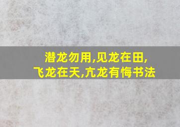 潜龙勿用,见龙在田,飞龙在天,亢龙有悔书法