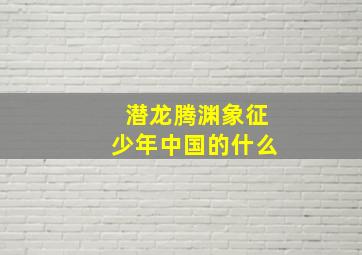 潜龙腾渊象征少年中国的什么