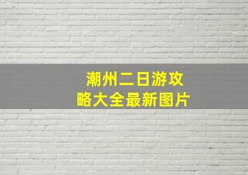 潮州二日游攻略大全最新图片