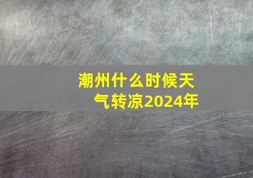 潮州什么时候天气转凉2024年