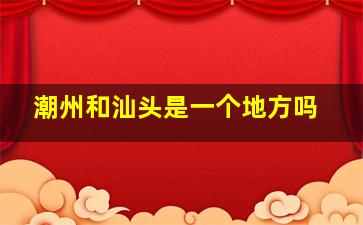 潮州和汕头是一个地方吗