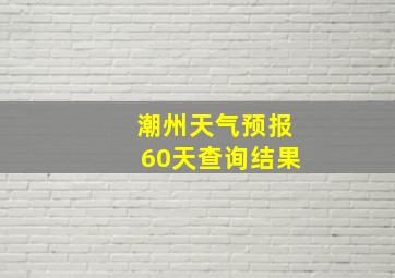 潮州天气预报60天查询结果