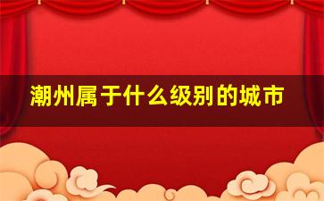 潮州属于什么级别的城市