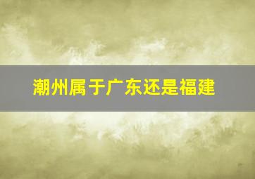 潮州属于广东还是福建