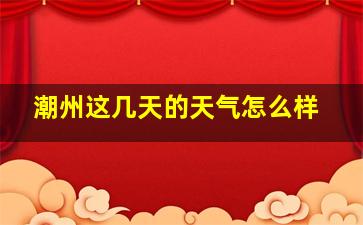 潮州这几天的天气怎么样