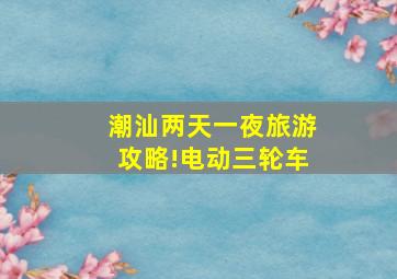 潮汕两天一夜旅游攻略!电动三轮车