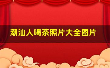 潮汕人喝茶照片大全图片