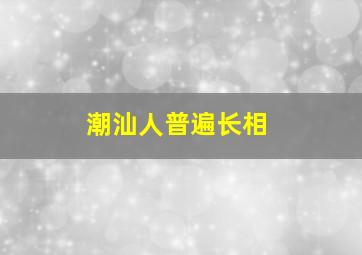 潮汕人普遍长相