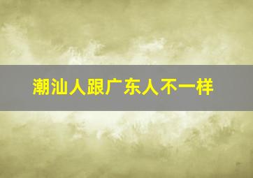 潮汕人跟广东人不一样