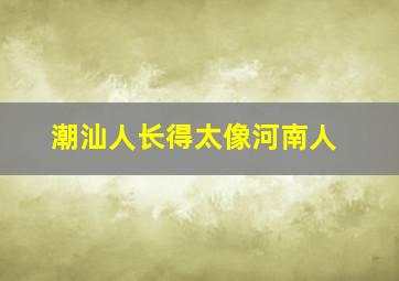 潮汕人长得太像河南人