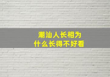 潮汕人长相为什么长得不好看