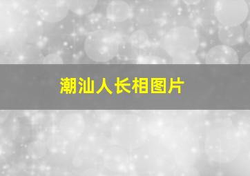 潮汕人长相图片