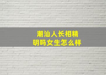 潮汕人长相精明吗女生怎么样