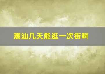 潮汕几天能逛一次街啊