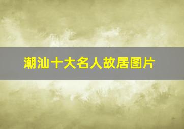 潮汕十大名人故居图片