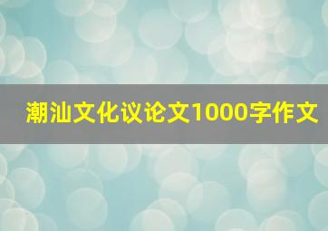 潮汕文化议论文1000字作文