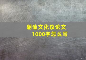 潮汕文化议论文1000字怎么写