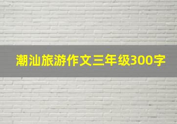 潮汕旅游作文三年级300字