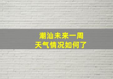 潮汕未来一周天气情况如何了