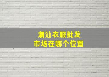 潮汕衣服批发市场在哪个位置