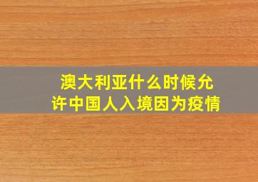 澳大利亚什么时候允许中国人入境因为疫情