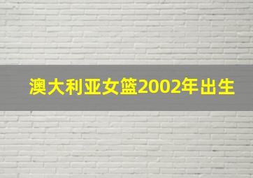 澳大利亚女篮2002年出生