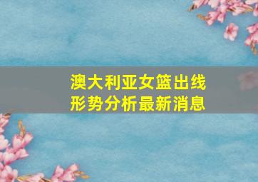 澳大利亚女篮出线形势分析最新消息